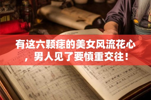 有这六颗痣的美女风流花心，男人见了要慎重交往！