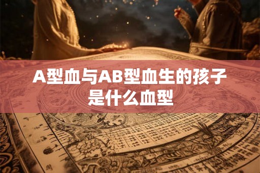 A型血与AB型血生的孩子是什么血型