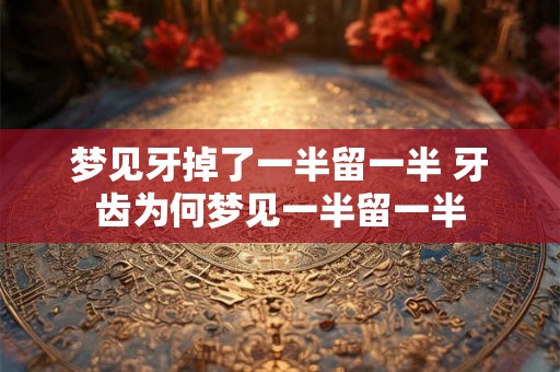 梦见牙掉了一半留一半 牙齿为何梦见一半留一半 梦见牙掉了一半留一半 牙齿为何梦见一半留一半