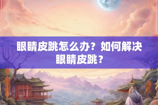 眼睛皮跳怎么办？如何解决眼睛皮跳？