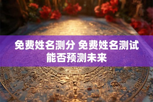 免费姓名测分 免费姓名测试能否预测未来