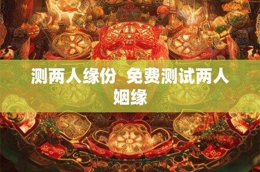 测两人缘份 免费测试两人姻缘 测两人缘份 免费测试两人姻缘