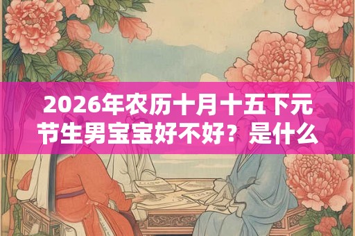 2026年农历十月十五下元节生男宝宝好不好？是什么命？