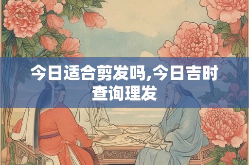 今日适合剪发吗,今日吉时查询理发