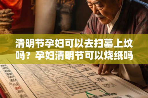 清明节孕妇可以去扫墓上坟吗？孕妇清明节可以烧纸吗？