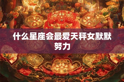 什么星座会最爱天秤女默默努力