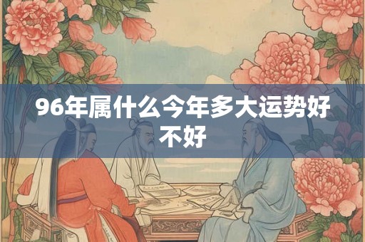 96年属什么今年多大运势好不好