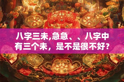 八字三未,急急、、八字中有三个未，是不是很不好？