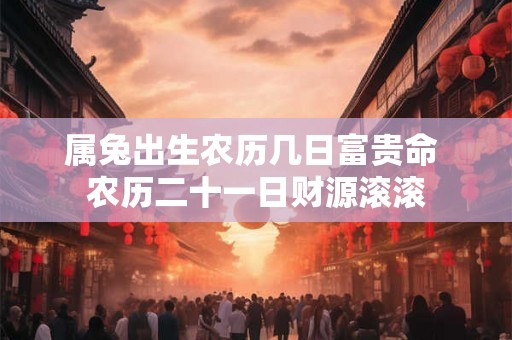 属兔出生农历几日富贵命 农历二十一日财源滚滚