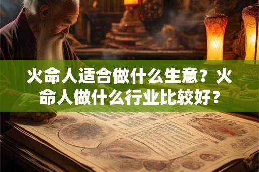 火命人适合做什么生意?火命人做什么行业比较好? 火命人适合做什么生意?火命人做什么行业比较好?