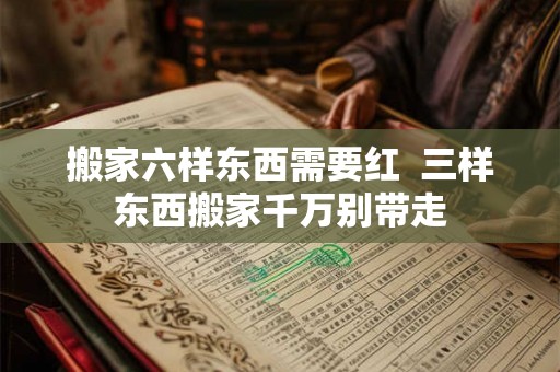 搬家六样东西需要红  三样东西搬家千万别带走