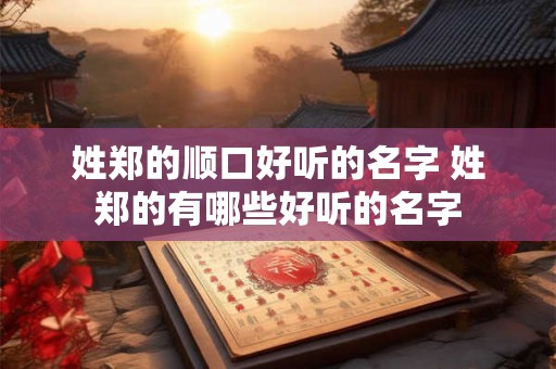 姓郑的顺口好听的名字 姓郑的有哪些好听的名字