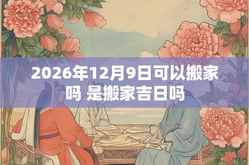2026年12月9日可以搬家吗 是搬家吉日吗