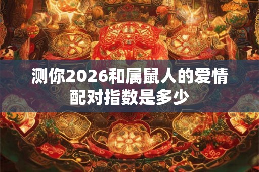 测你2026和属鼠人的爱情配对指数是多少