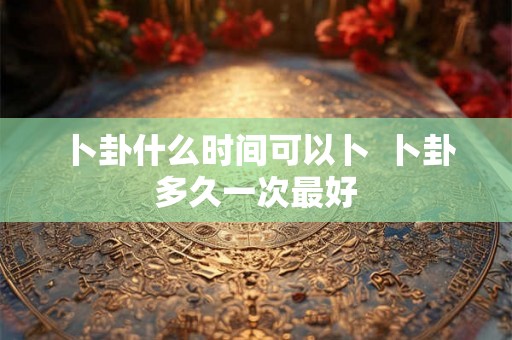 卜卦什么时间可以卜  卜卦多久一次最好