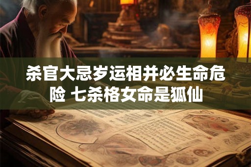 杀官大忌岁运相并必生命危险 七杀格女命是狐仙