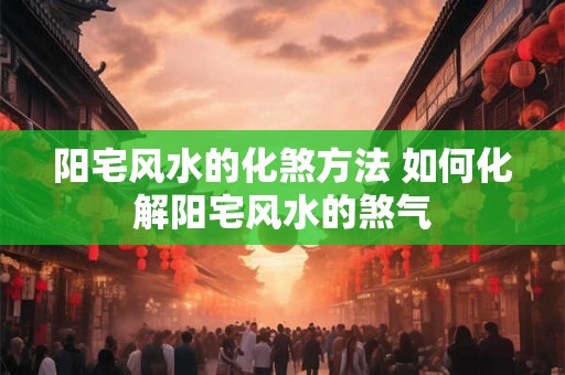 阳宅风水的化煞方法 如何化解阳宅风水的煞气