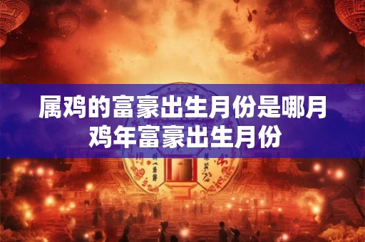 属鸡的富豪出生月份是哪月 鸡年富豪出生月份