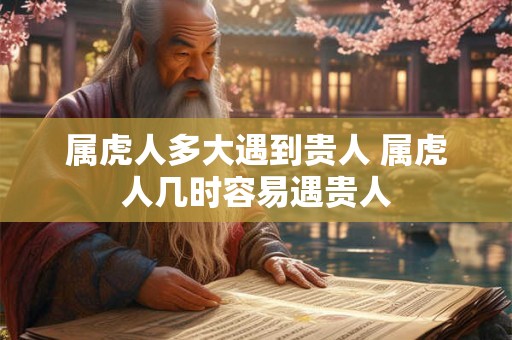 属虎人多大遇到贵人 属虎人几时容易遇贵人