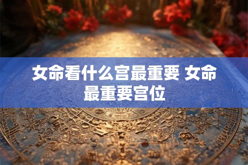 女命看什么宫最重要 女命最重要宫位