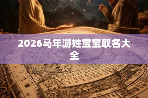 2026马年游姓宝宝取名大全