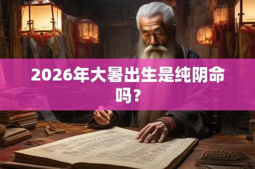 2026年大暑出生是纯阴命吗？