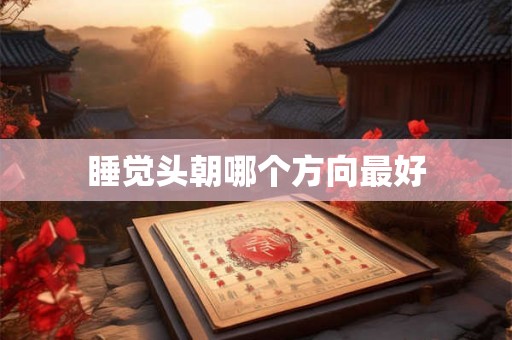 睡觉头朝哪个方向最好 睡觉头朝哪个方向最好