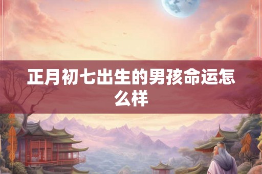 正月初七出生的男孩命运怎么样