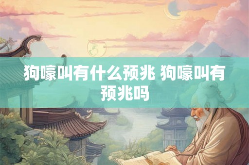 狗嚎叫有什么预兆 狗嚎叫有预兆吗 狗嚎叫有什么预兆 狗嚎叫有预兆吗