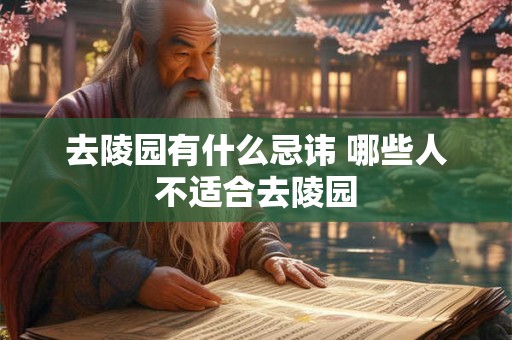 去陵园有什么忌讳 哪些人不适合去陵园