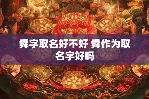 舜字取名好不好 舜作为取名字好吗 舜字取名好不好 舜作为取名字好吗