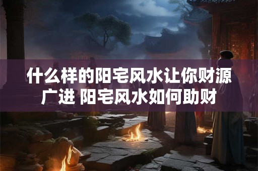 什么样的阳宅风水让你财源广进 阳宅风水如何助财