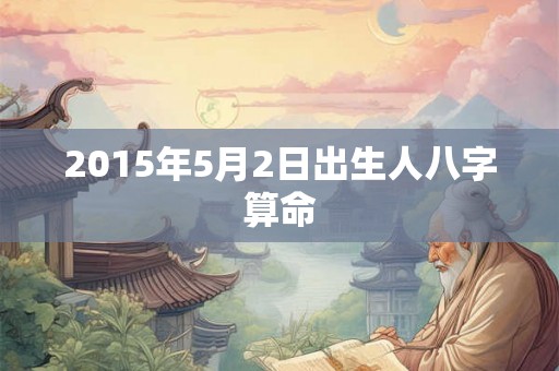 2015年5月2日出生人八字算命
