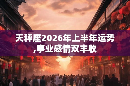 天秤座2026年上半年运势,事业感情双丰收