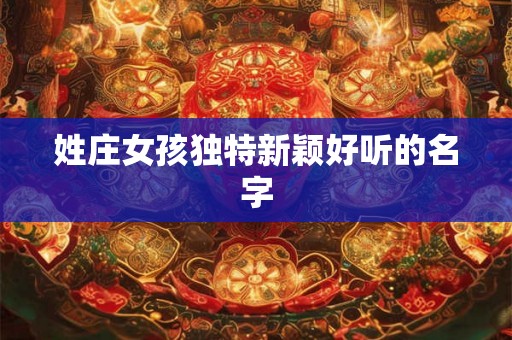 姓庄女孩独特新颖好听的名字 姓庄女孩独特新颖好听的名字