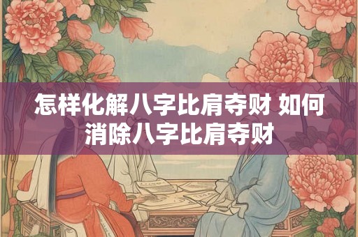 怎样化解八字比肩夺财 如何消除八字比肩夺财 怎样化解八字比肩夺财 如何消除八字比肩夺财