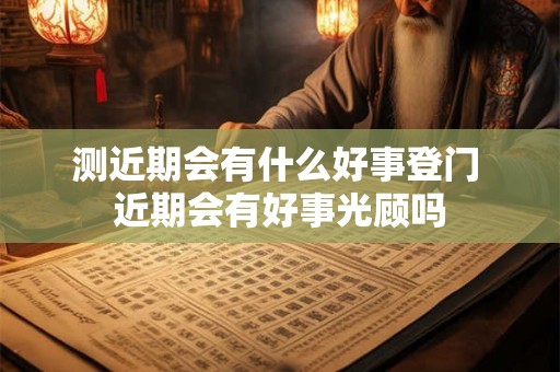 测近期会有什么好事登门 近期会有好事光顾吗
