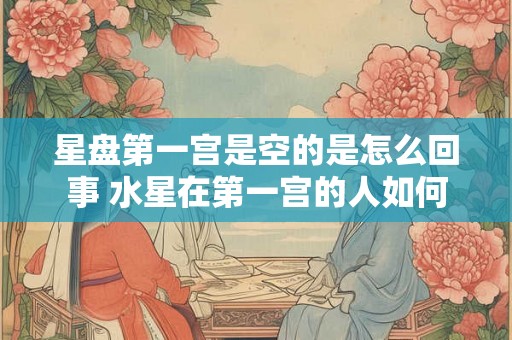 星盘第一宫是空的是怎么回事 水星在第一宫的人如何