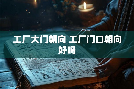 工厂大门朝向 工厂门口朝向好吗