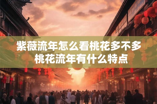 紫薇流年怎么看桃花多不多 桃花流年有什么特点 紫薇流年怎么看桃花多不多 桃花流年有什么特点