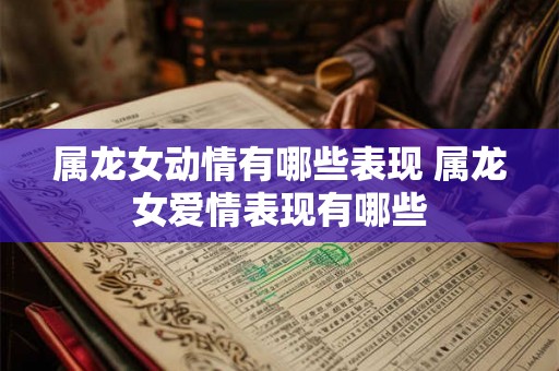 属龙女动情有哪些表现 属龙女爱情表现有哪些 属龙女动情有哪些表现 属龙女爱情表现有哪些