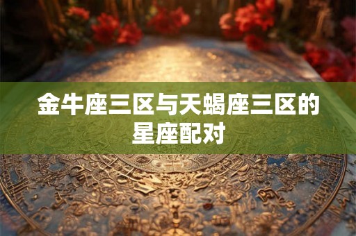 金牛座三区与天蝎座三区的星座配对 金牛座三区与天蝎座三区的星座配对