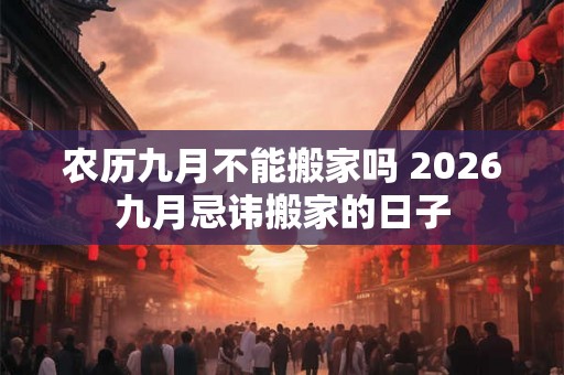 农历九月不能搬家吗 2026九月忌讳搬家的日子