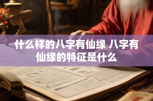 什么样的八字有仙缘 八字有仙缘的特征是什么 什么样的八字有仙缘 八字有仙缘的特征是什么