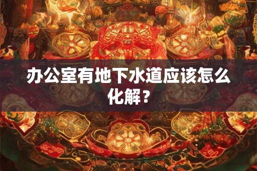 办公室有地下水道应该怎么化解？