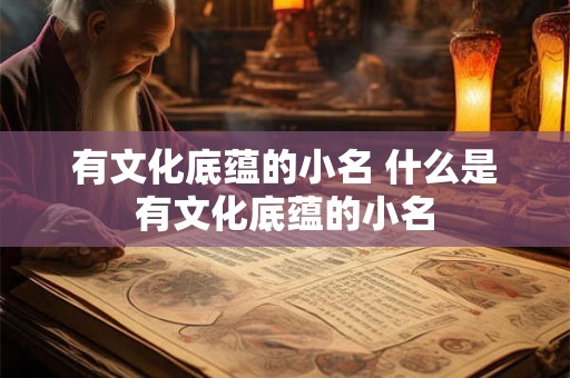 有文化底蕴的小名 什么是有文化底蕴的小名