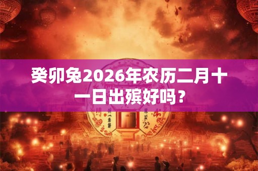 癸卯兔2026年农历二月十一日出殡好吗? 癸卯兔2026年农历二月十一日出殡好吗?