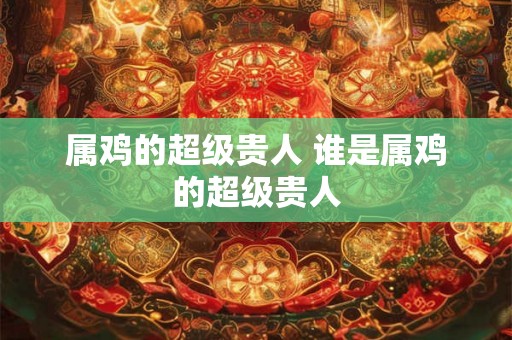 属鸡的超级贵人 谁是属鸡的超级贵人