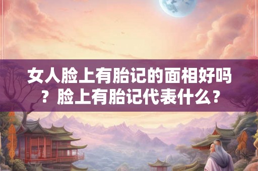 女人脸上有胎记的面相好吗？脸上有胎记代表什么？