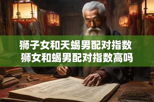 狮子女和天蝎男配对指数 狮女和蝎男配对指数高吗